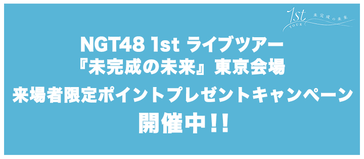 - NGT48 1st LIVE TOUR「未完成の未来」開催記念-NGT48 Mobile会員限定 現地キャンペーン開催!